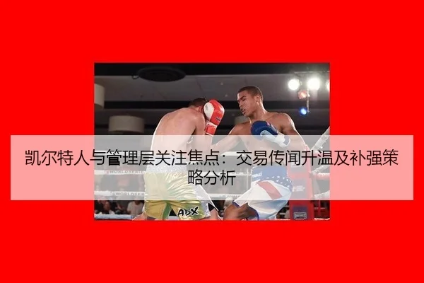 凯尔特人与管理层关注焦点：交易传闻升温及补强策略分析